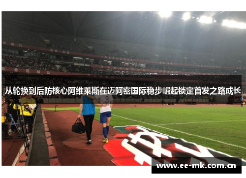 从轮换到后防核心阿维莱斯在迈阿密国际稳步崛起锁定首发之路成长 从轮换到后防核心阿维莱斯在迈阿密国际稳步崛起锁定首发之路成长