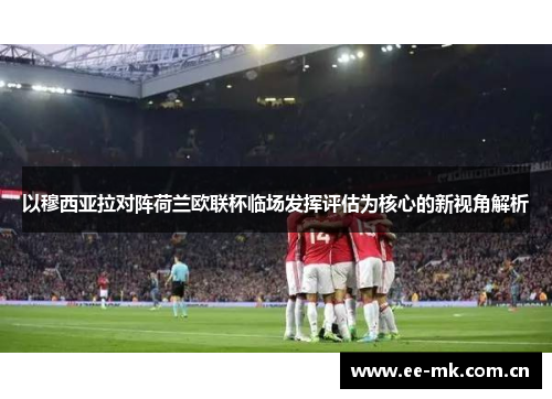 以穆西亚拉对阵荷兰欧联杯临场发挥评估为核心的新视角解析 以穆西亚拉对阵荷兰欧联杯临场发挥评估为核心的新视角解析