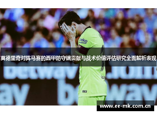 莫德里奇对阵马赛的西甲防守端贡献与战术价值评估研究全面解析表现 莫德里奇对阵马赛的西甲防守端贡献与战术价值评估研究全面解析表现